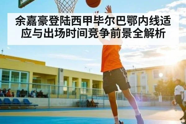 余嘉豪登陆西甲毕尔巴鄂内线适应与出场时间竞争前景全解析