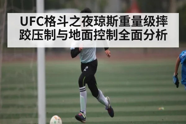 UFC格斗之夜琼斯重量级摔跤压制与地面控制全面分析