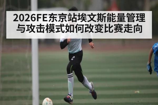 2026FE东京站埃文斯能量管理与攻击模式如何改变比赛走向