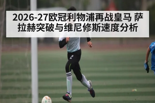2026-27欧冠利物浦再战皇马 萨拉赫突破与维尼修斯速度分析